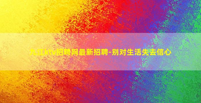 九江ktv招聘网最新招聘-别对生活失去信心