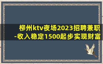 柳州ktv夜场2023招聘兼职-收入稳定1500起步实现财富