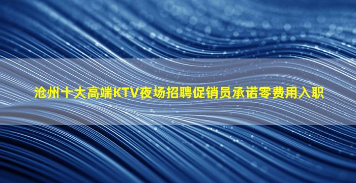 沧州十大高端KTV夜场招聘促销员承诺零费用入职