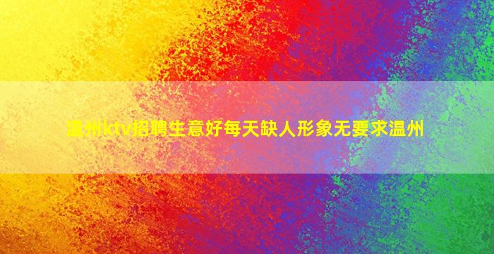 温州ktv招聘生意好每天缺人形象无要求温州