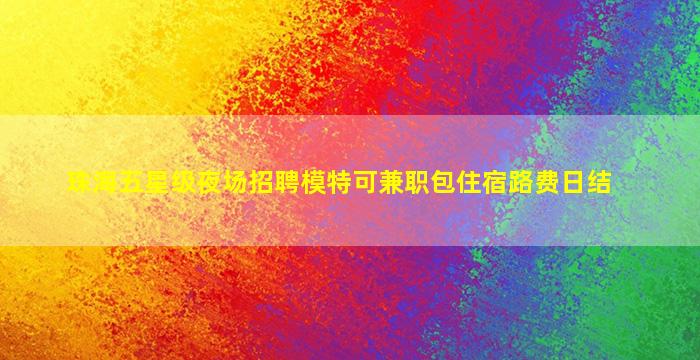 珠海五星级夜场招聘模特可兼职包住宿路费日结